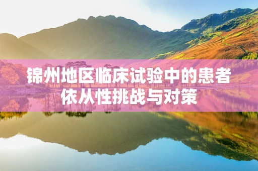 锦州地区临床试验中的患者依从性挑战与对策
