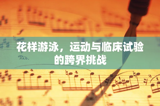 花样游泳，运动与临床试验的跨界挑战