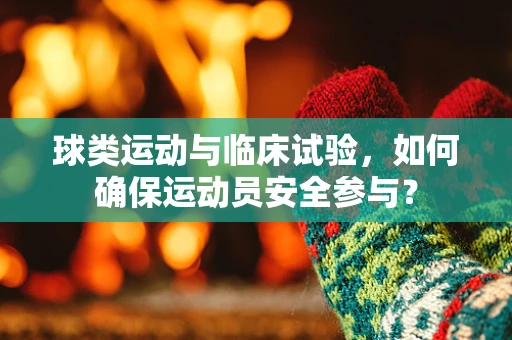 球类运动与临床试验，如何确保运动员安全参与？