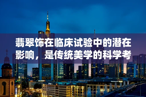 翡翠饰在临床试验中的潜在影响，是传统美学的科学考量吗？