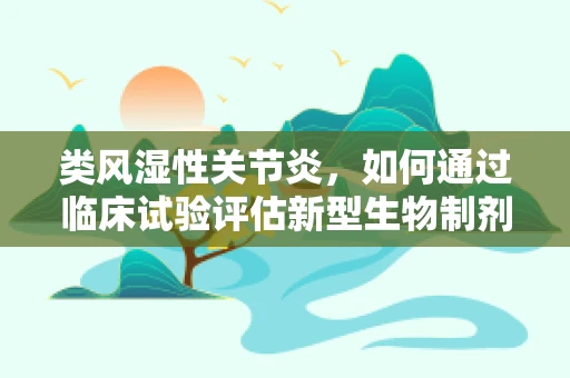 类风湿性关节炎，如何通过临床试验评估新型生物制剂的疗效？