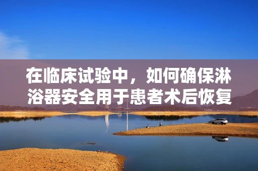 在临床试验中，如何确保淋浴器安全用于患者术后恢复？