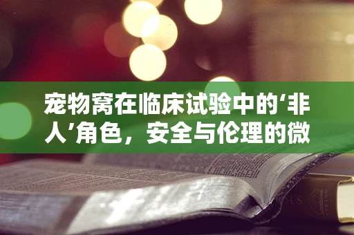 宠物窝在临床试验中的‘非人’角色，安全与伦理的微妙平衡