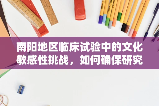 南阳地区临床试验中的文化敏感性挑战，如何确保研究参与者的理解与尊重？