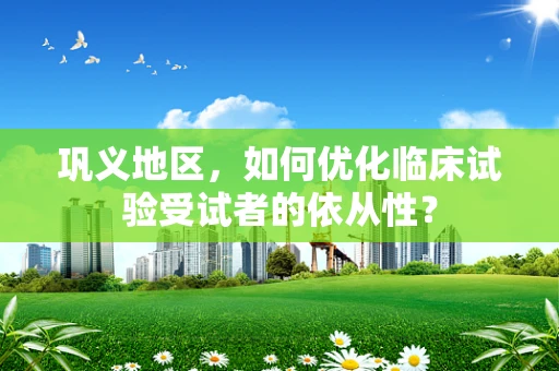 巩义地区，如何优化临床试验受试者的依从性？