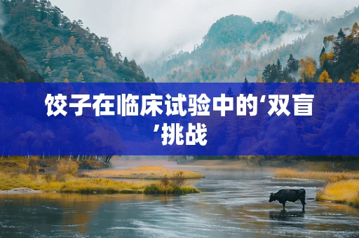 饺子在临床试验中的‘双盲’挑战