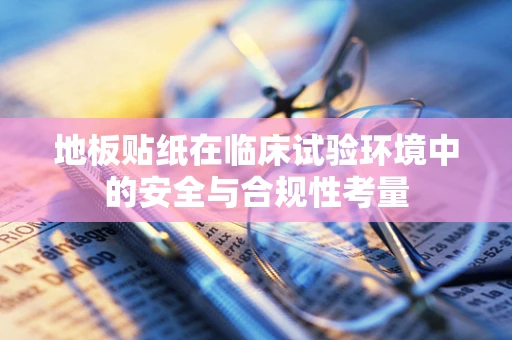 地板贴纸在临床试验环境中的安全与合规性考量