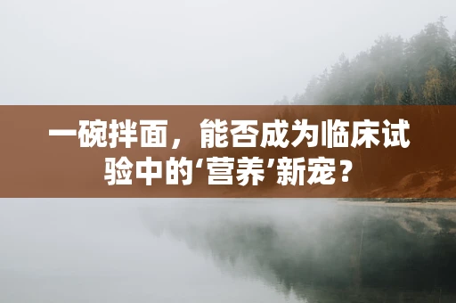 一碗拌面，能否成为临床试验中的‘营养’新宠？