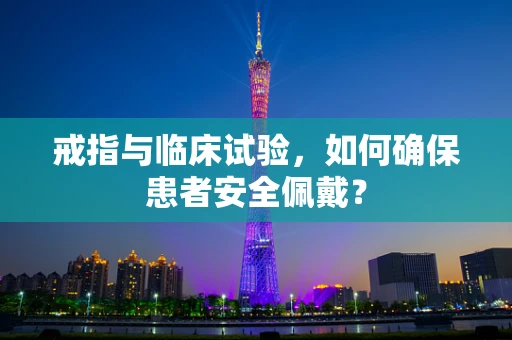 戒指与临床试验，如何确保患者安全佩戴？