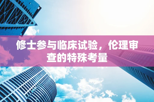修士参与临床试验，伦理审查的特殊考量