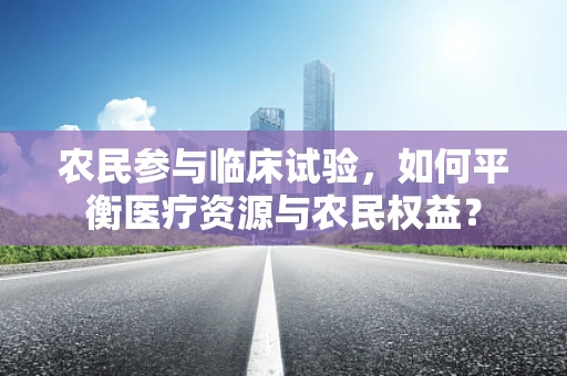 农民参与临床试验，如何平衡医疗资源与农民权益？
