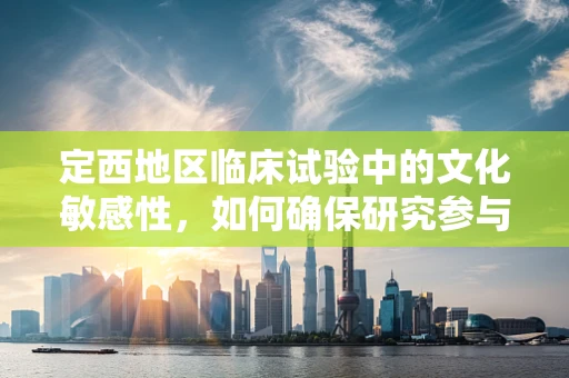 定西地区临床试验中的文化敏感性，如何确保研究参与者的有效沟通？