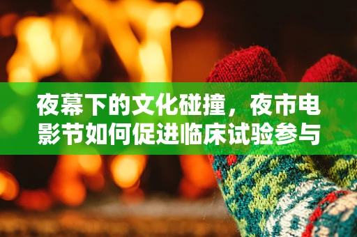 夜幕下的文化碰撞，夜市电影节如何促进临床试验参与者的情感共鸣？