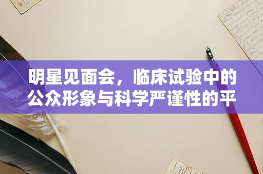明星见面会，临床试验中的公众形象与科学严谨性的平衡？