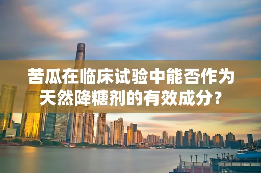 苦瓜在临床试验中能否作为天然降糖剂的有效成分？