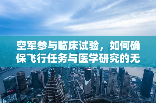 空军参与临床试验，如何确保飞行任务与医学研究的无缝衔接？