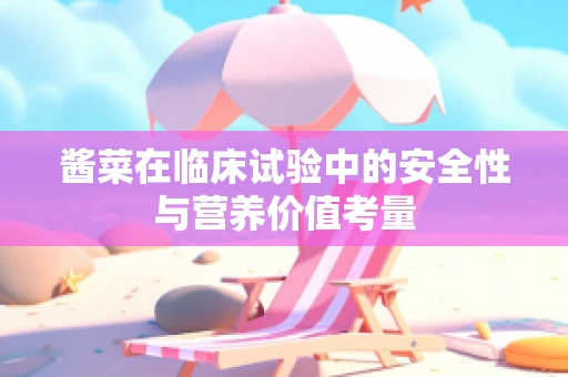 酱菜在临床试验中的安全性与营养价值考量