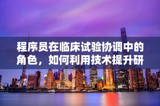 程序员在临床试验协调中的角色，如何利用技术提升研究效率？