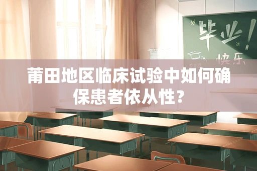 莆田地区临床试验中如何确保患者依从性？