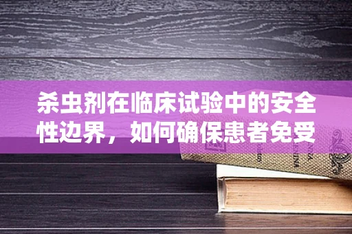 杀虫剂在临床试验中的安全性边界，如何确保患者免受潜在危害？