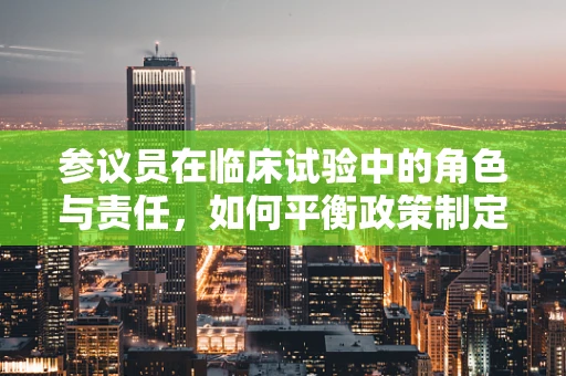 参议员在临床试验中的角色与责任，如何平衡政策制定与患者福祉？