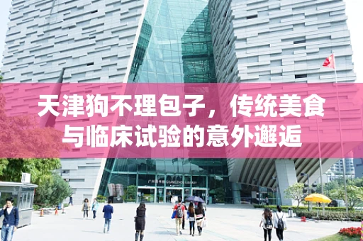 天津狗不理包子，传统美食与临床试验的意外邂逅