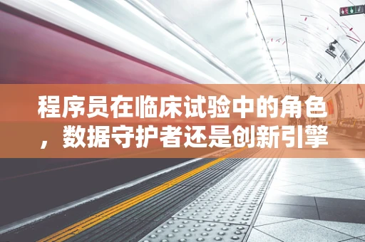 程序员在临床试验中的角色，数据守护者还是创新引擎？