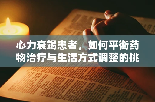 心力衰竭患者，如何平衡药物治疗与生活方式调整的挑战？