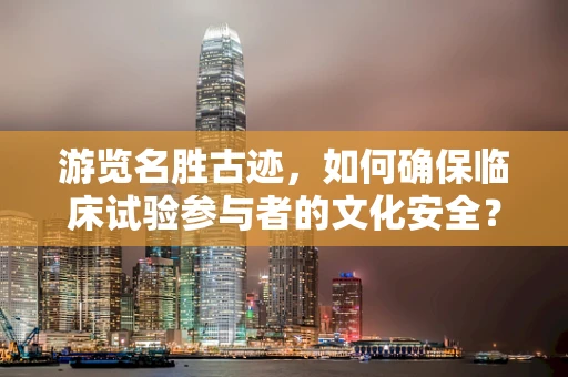 游览名胜古迹，如何确保临床试验参与者的文化安全？