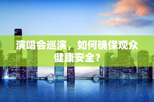 演唱会巡演，如何确保观众健康安全？