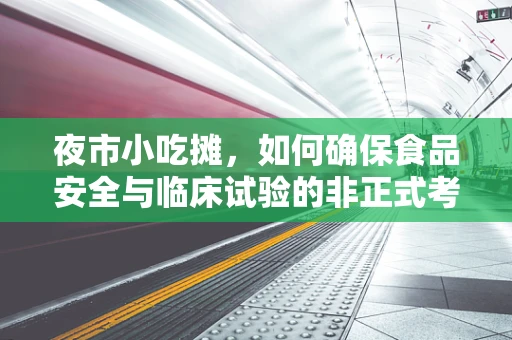 夜市小吃摊，如何确保食品安全与临床试验的非正式考量？