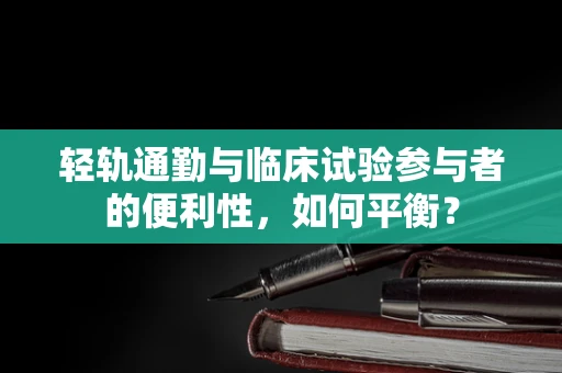 轻轨通勤与临床试验参与者的便利性，如何平衡？