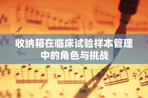 收纳箱在临床试验样本管理中的角色与挑战