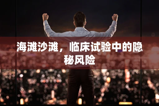海滩沙滩，临床试验中的隐秘风险