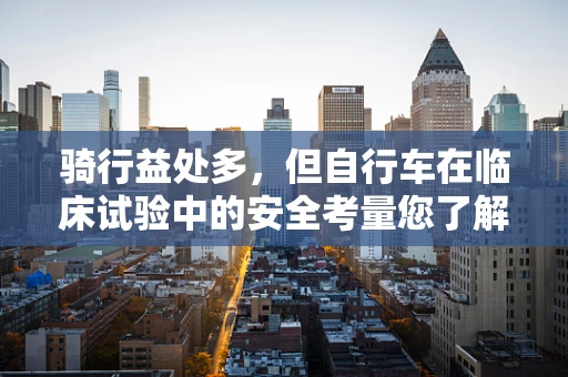 骑行益处多，但自行车在临床试验中的安全考量您了解吗？