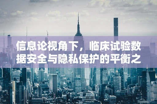 信息论视角下，临床试验数据安全与隐私保护的平衡之道