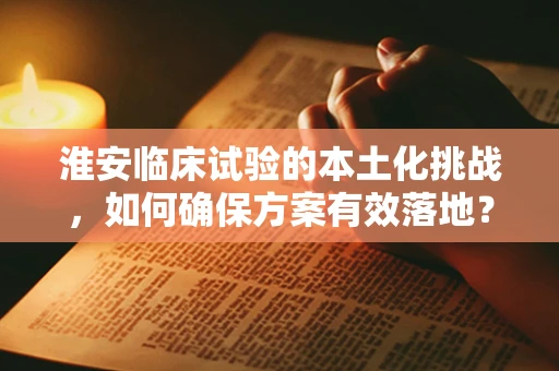 淮安临床试验的本土化挑战，如何确保方案有效落地？