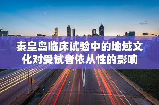 秦皇岛临床试验中的地域文化对受试者依从性的影响