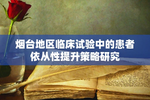 烟台地区临床试验中的患者依从性提升策略研究