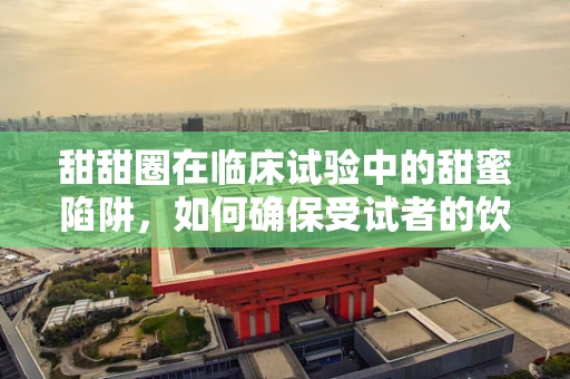 甜甜圈在临床试验中的甜蜜陷阱，如何确保受试者的饮食安全？