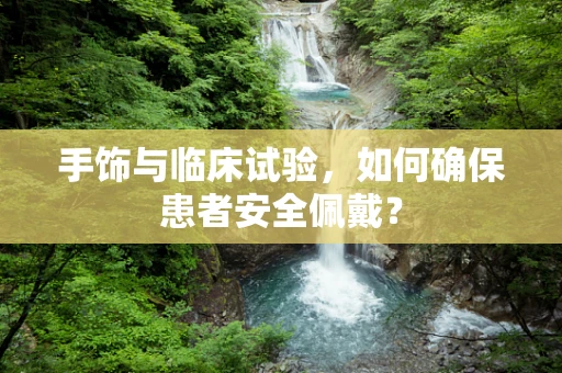 手饰与临床试验，如何确保患者安全佩戴？