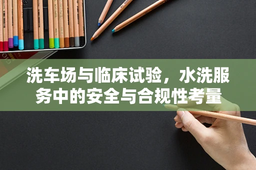 洗车场与临床试验，水洗服务中的安全与合规性考量