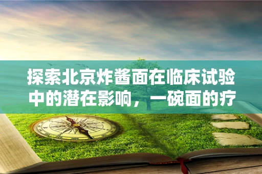 探索北京炸酱面在临床试验中的潜在影响，一碗面的疗效之谜