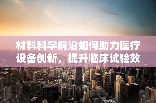 材料科学前沿如何助力医疗设备创新，提升临床试验效率？
