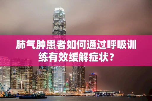 肺气肿患者如何通过呼吸训练有效缓解症状？