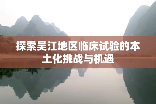 探索吴江地区临床试验的本土化挑战与机遇