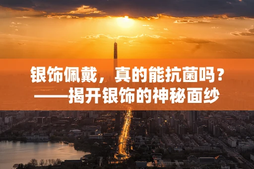 银饰佩戴，真的能抗菌吗？——揭开银饰的神秘面纱