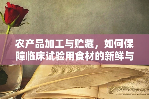 农产品加工与贮藏，如何保障临床试验用食材的新鲜与安全？