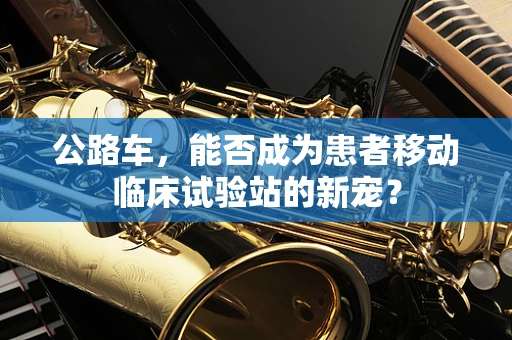 公路车，能否成为患者移动临床试验站的新宠？