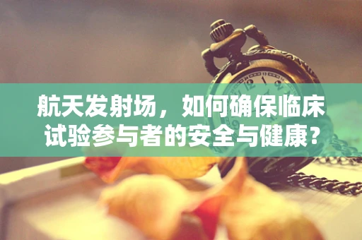 航天发射场，如何确保临床试验参与者的安全与健康？